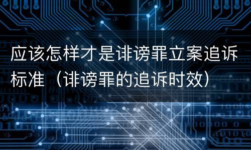 应该怎样才是诽谤罪立案追诉标准（诽谤罪的追诉时效）