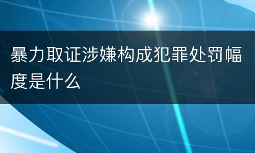暴力取证涉嫌构成犯罪处罚幅度是什么