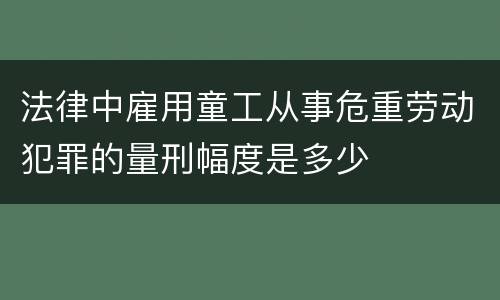 法律中雇用童工从事危重劳动犯罪的量刑幅度是多少