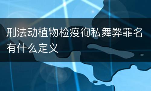 刑法动植物检疫徇私舞弊罪名有什么定义