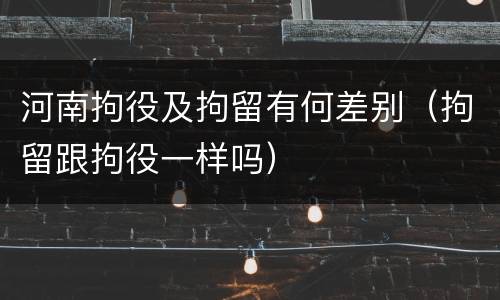 河南拘役及拘留有何差别（拘留跟拘役一样吗）