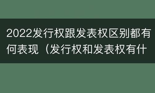2022发行权跟发表权区别都有何表现（发行权和发表权有什么区别）