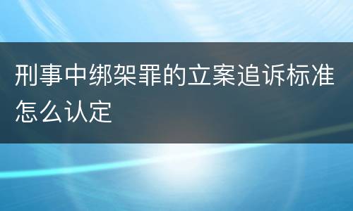 刑事中绑架罪的立案追诉标准怎么认定