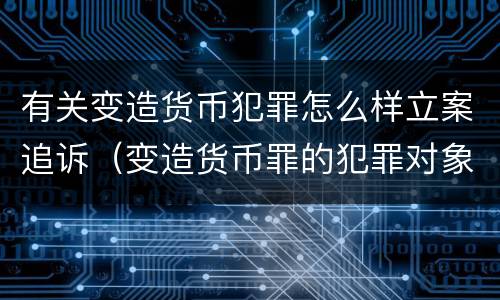 有关变造货币犯罪怎么样立案追诉（变造货币罪的犯罪对象）
