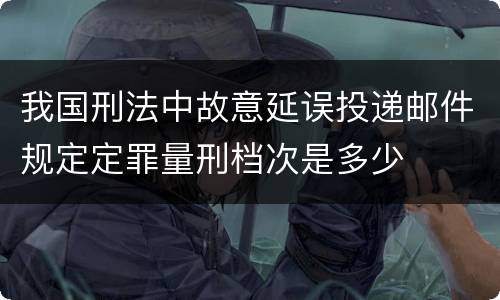 我国刑法中故意延误投递邮件规定定罪量刑档次是多少