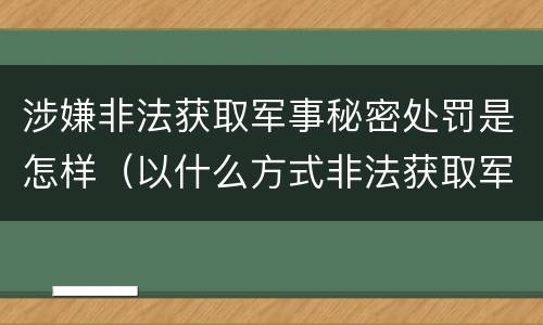 涉嫌非法获取军事秘密处罚是怎样（以什么方式非法获取军事秘密的构成非法获取军事秘密罪）