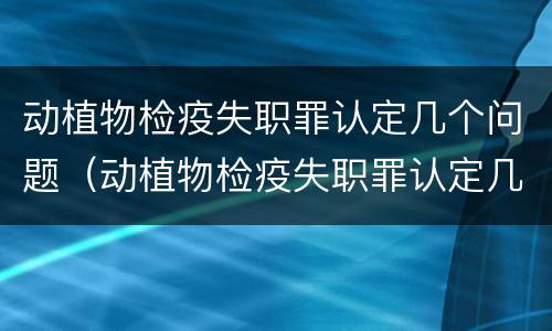 动植物检疫失职罪认定几个问题（动植物检疫失职罪认定几个问题啊）