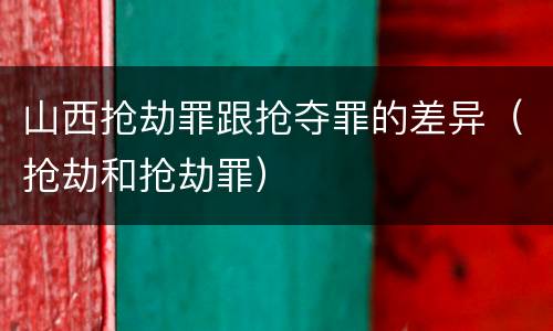 山西抢劫罪跟抢夺罪的差异（抢劫和抢劫罪）