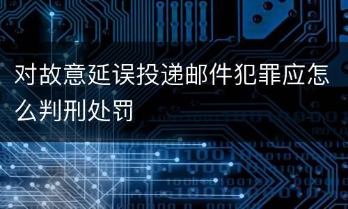 对故意延误投递邮件犯罪应怎么判刑处罚