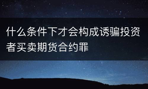 什么条件下才会构成诱骗投资者买卖期货合约罪