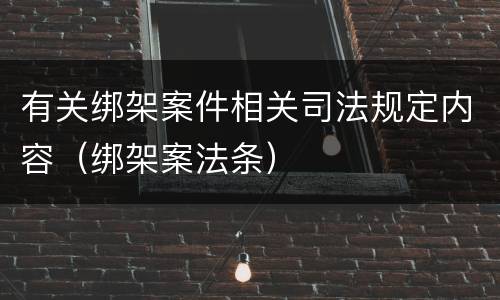 有关绑架案件相关司法规定内容（绑架案法条）