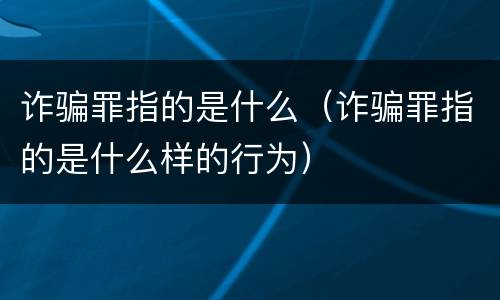 诈骗罪指的是什么（诈骗罪指的是什么样的行为）