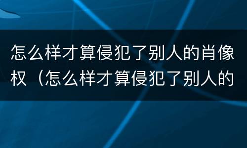 怎么样才算侵犯了别人的肖像权（怎么样才算侵犯了别人的肖像权呢）