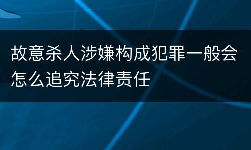 故意杀人涉嫌构成犯罪一般会怎么追究法律责任