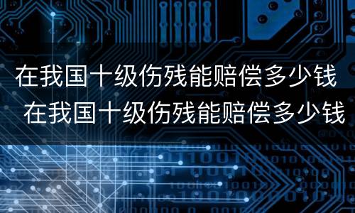 在我国十级伤残能赔偿多少钱 在我国十级伤残能赔偿多少钱呢
