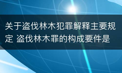 关于盗伐林木犯罪解释主要规定 盗伐林木罪的构成要件是