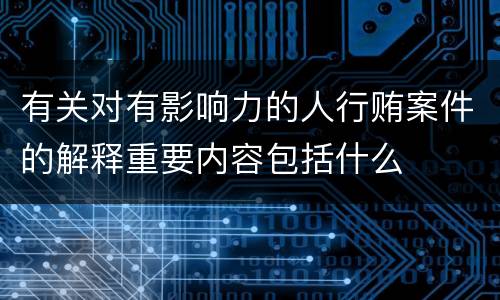 有关对有影响力的人行贿案件的解释重要内容包括什么