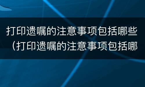 打印遗嘱的注意事项包括哪些（打印遗嘱的注意事项包括哪些方面）