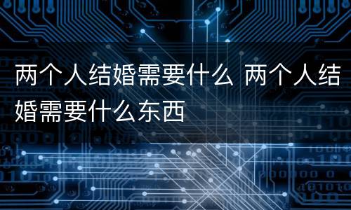 两个人结婚需要什么 两个人结婚需要什么东西