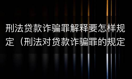 刑法贷款诈骗罪解释要怎样规定（刑法对贷款诈骗罪的规定）