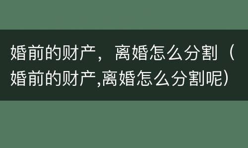 婚前的财产，离婚怎么分割（婚前的财产,离婚怎么分割呢）