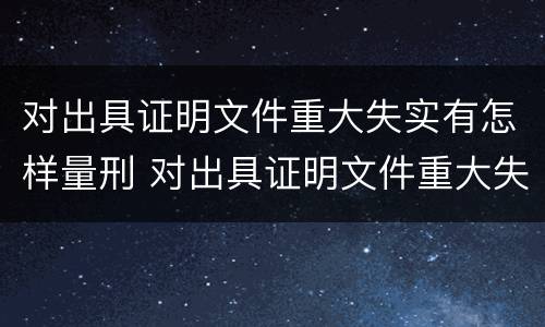 对出具证明文件重大失实有怎样量刑 对出具证明文件重大失实有怎样量刑的规定