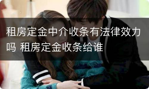 租房定金中介收条有法律效力吗 租房定金收条给谁