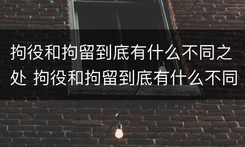 拘役和拘留到底有什么不同之处 拘役和拘留到底有什么不同之处呢