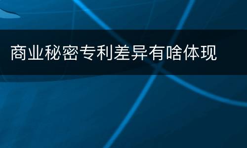 商业秘密专利差异有啥体现