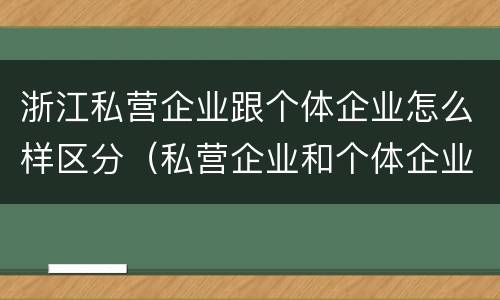 浙江私营企业跟个体企业怎么样区分（私营企业和个体企业有什么区别）