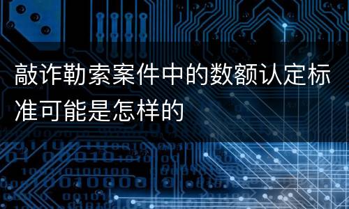 敲诈勒索案件中的数额认定标准可能是怎样的
