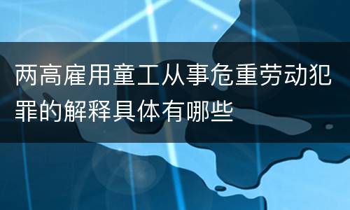 两高雇用童工从事危重劳动犯罪的解释具体有哪些