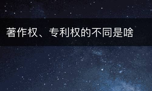 著作权、专利权的不同是啥