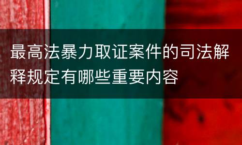 最高法暴力取证案件的司法解释规定有哪些重要内容