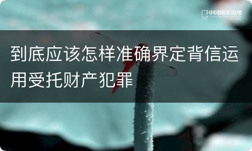 到底应该怎样准确界定背信运用受托财产犯罪