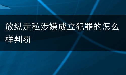放纵走私涉嫌成立犯罪的怎么样判罚