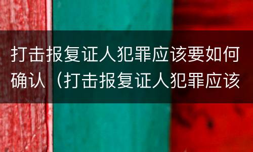 打击报复证人犯罪应该要如何确认（打击报复证人犯罪应该要如何确认责任）