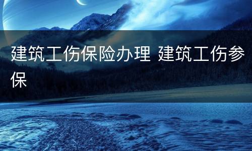 建筑工伤保险办理 建筑工伤参保