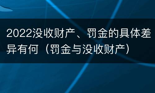 2022没收财产、罚金的具体差异有何（罚金与没收财产）