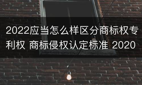 2022应当怎么样区分商标权专利权 商标侵权认定标准 2020