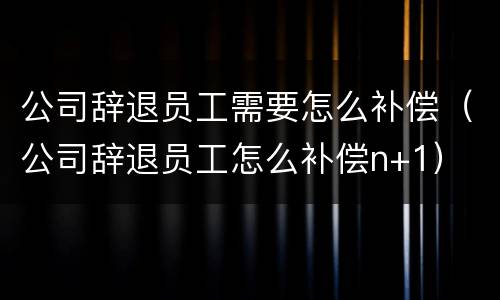 公司辞退员工需要怎么补偿（公司辞退员工怎么补偿n+1）