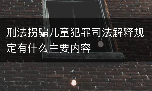 刑法拐骗儿童犯罪司法解释规定有什么主要内容