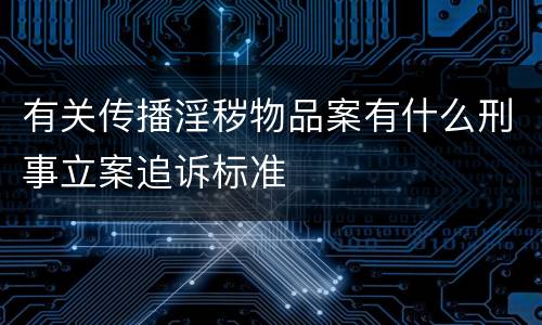 有关传播淫秽物品案有什么刑事立案追诉标准