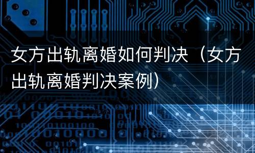 女方出轨离婚如何判决（女方出轨离婚判决案例）