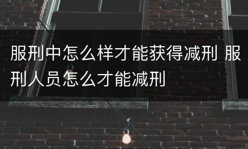 服刑中怎么样才能获得减刑 服刑人员怎么才能减刑