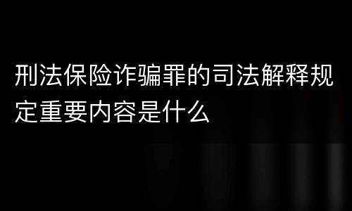 刑法保险诈骗罪的司法解释规定重要内容是什么