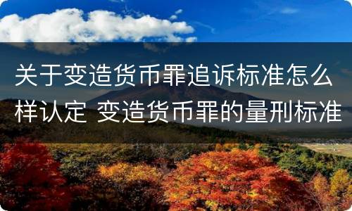 关于变造货币罪追诉标准怎么样认定 变造货币罪的量刑标准