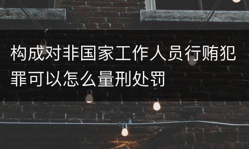 构成对非国家工作人员行贿犯罪可以怎么量刑处罚
