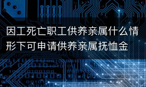 因工死亡职工供养亲属什么情形下可申请供养亲属抚恤金