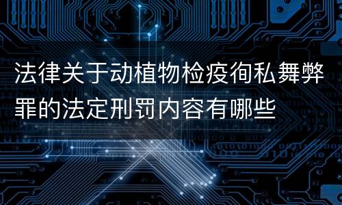 法律关于动植物检疫徇私舞弊罪的法定刑罚内容有哪些